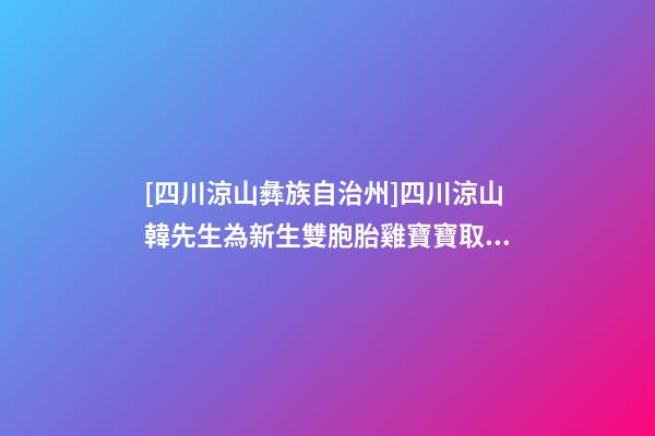 [四川涼山彝族自治州]四川涼山韓先生為新生雙胞胎雞寶寶取名時尚型套餐-第1張-公司起名-玄機派